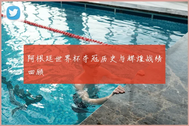 阿根廷世界杯夺冠历史与辉煌战绩回顾