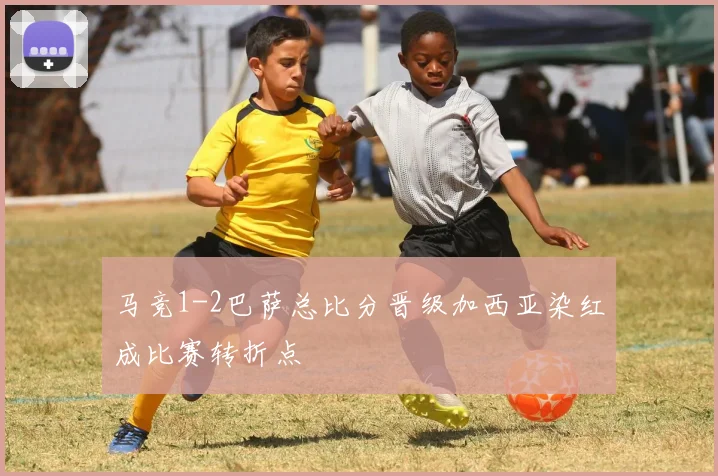 马竞1-2巴萨总比分晋级加西亚染红成比赛转折点