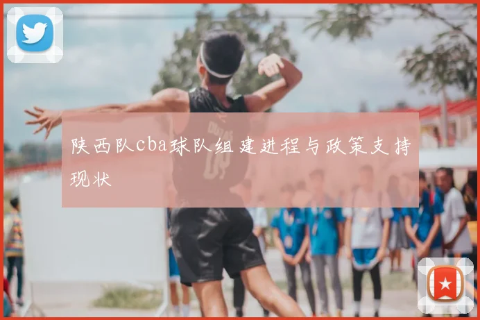 陕西队cba球队组建进程与政策支持现状